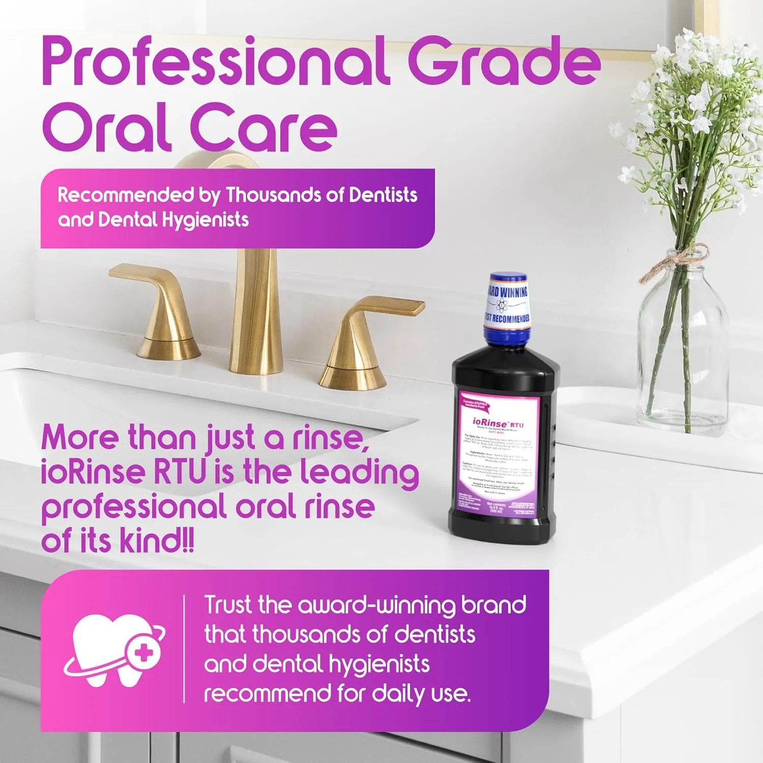 Recommended by 1,000s of Dental Professionals Because it Simply Works Better. Professional Strength ioRinse RTU. Powerful, Long-Lasting, Breath freshening That You Can Trust. Soft Mint 16 oz